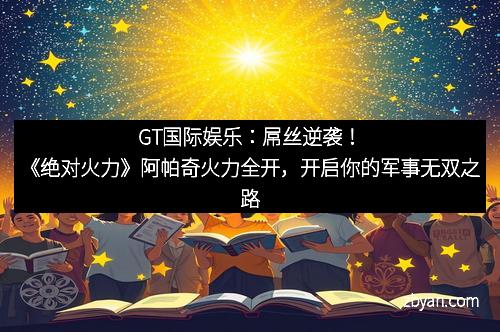 GT国际娱乐：屌丝逆袭！《绝对火力》阿帕奇火力全开，开启你的军事无双之路