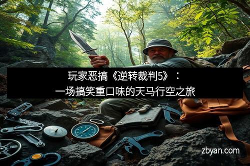 玩家恶搞《逆转裁判5》：一场搞笑重口味的天马行空之旅