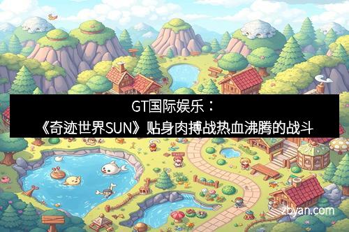 GT国际娱乐：《奇迹世界SUN》贴身肉搏战热血沸腾的战斗